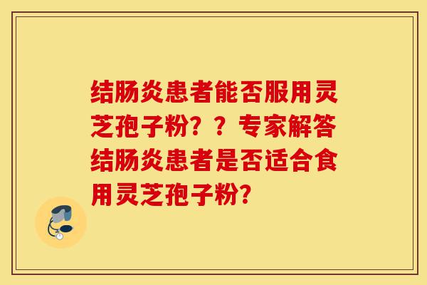 结肠炎患者能否服用灵芝孢子粉??专家解答结肠炎患者是否适合食用灵芝孢子粉?-第1张图片-灵芝之家 结肠炎患者能否服用灵芝孢子粉??专家解答结肠炎患者是否适合食用灵芝孢子粉?-第1张图片-灵芝之家