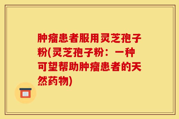 肿瘤患者服用灵芝孢子粉(灵芝孢子粉：一种可望帮助肿瘤患者的天然药物)-第1张图片-灵芝之家