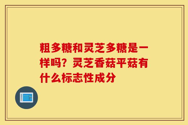 粗多糖和灵芝多糖是一样吗?灵芝香菇平菇有什么标志性成分-第1张图片-灵芝之家 粗多糖和灵芝多糖是一样吗?灵芝香菇平菇有什么标志性成分-第1张图片-灵芝之家