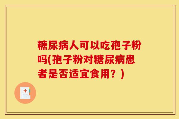糖尿病人可以吃孢子粉吗(孢子粉对糖尿病患者是否适宜食用?)-第1张图片-灵芝之家 糖尿病人可以吃孢子粉吗(孢子粉对糖尿病患者是否适宜食用?)-第1张图片-灵芝之家