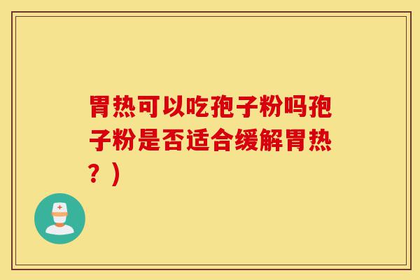 胃热可以吃孢子粉吗孢子粉是否适合缓解胃热?)-第1张图片-灵芝之家 胃热可以吃孢子粉吗孢子粉是否适合缓解胃热?)-第1张图片-灵芝之家
