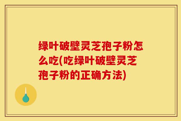 绿叶破壁灵芝孢子粉怎么吃(吃绿叶破壁灵芝孢子粉的正确方法)-第1张图片-灵芝之家 绿叶破壁灵芝孢子粉怎么吃(吃绿叶破壁灵芝孢子粉的正确方法)-第1张图片-灵芝之家