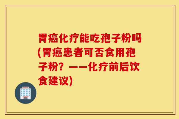 胃癌化疗能吃孢子粉吗(胃癌患者可否食用孢子粉?——化疗前后饮食建议)-第1张图片-灵芝之家 胃癌化疗能吃孢子粉吗(胃癌患者可否食用孢子粉?——化疗前后饮食建议)-第1张图片-灵芝之家