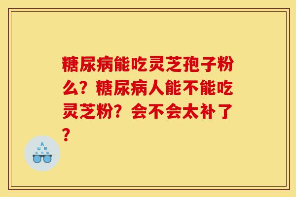 糖尿病能吃灵芝孢子粉么?糖尿病人能不能吃灵芝粉?会不会太补了?-第1张图片-灵芝之家 糖尿病能吃灵芝孢子粉么?糖尿病人能不能吃灵芝粉?会不会太补了?-第1张图片-灵芝之家
