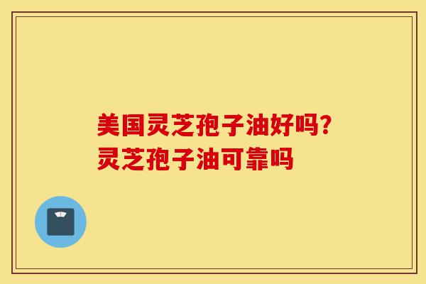 美国灵芝孢子油好吗？灵芝孢子油可靠吗-第1张图片-灵芝之家