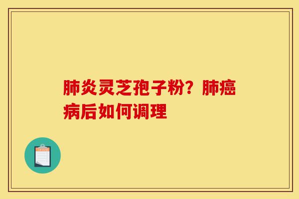 肺炎灵芝孢子粉?肺癌病后如何调理-第1张图片-灵芝之家 肺炎灵芝孢子粉?肺癌病后如何调理-第1张图片-灵芝之家