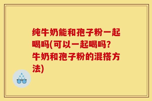 纯牛奶能和孢子粉一起喝吗(可以一起喝吗?牛奶和孢子粉的混搭方法)-第1张图片-灵芝之家 纯牛奶能和孢子粉一起喝吗(可以一起喝吗?牛奶和孢子粉的混搭方法)-第1张图片-灵芝之家