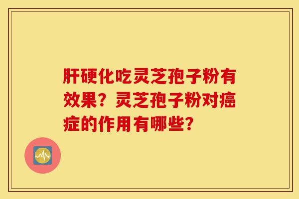 肝硬化吃灵芝孢子粉有效果？灵芝孢子粉对癌症的作用有哪些？-第1张图片-灵芝之家