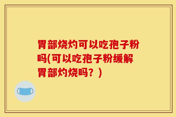 胃部烧灼可以吃孢子粉吗(可以吃孢子粉缓解胃部灼烧吗?)-第1张图片-灵芝之家 胃部烧灼可以吃孢子粉吗(可以吃孢子粉缓解胃部灼烧吗?)-第1张图片-灵芝之家