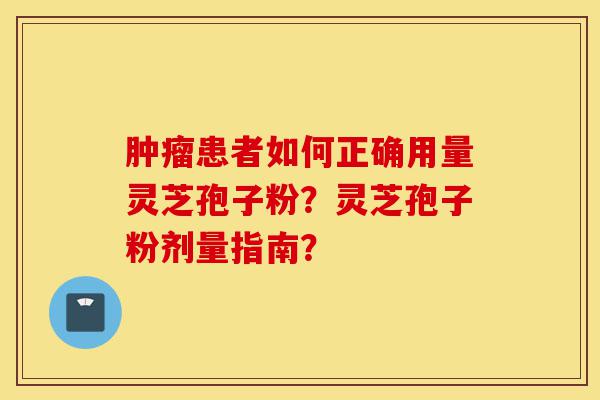 肿瘤患者如何正确用量灵芝孢子粉？灵芝孢子粉剂量指南？-第1张图片-灵芝之家