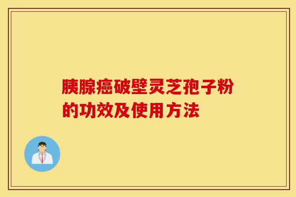 胰腺癌破壁灵芝孢子粉的功效及使用方法-第1张图片-灵芝之家 胰腺癌破壁灵芝孢子粉的功效及使用方法-第1张图片-灵芝之家