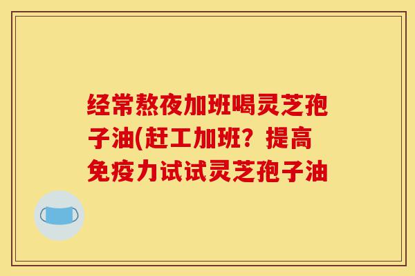 经常熬夜加班喝灵芝孢子油(赶工加班?提高免疫力试试灵芝孢子油-第1张图片-灵芝之家 经常熬夜加班喝灵芝孢子油(赶工加班?提高免疫力试试灵芝孢子油-第1张图片-灵芝之家