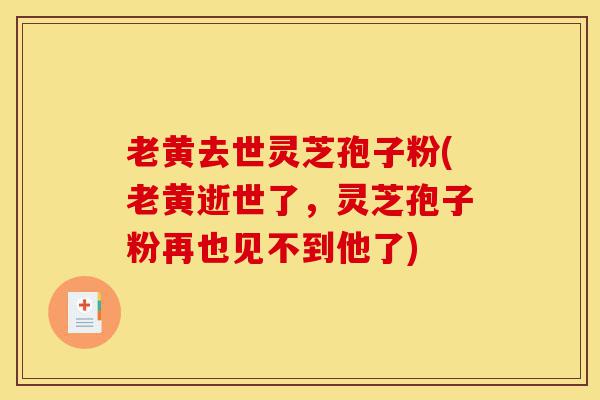 老黄去世灵芝孢子粉(老黄逝世了，灵芝孢子粉再也见不到他了)-第1张图片-灵芝之家