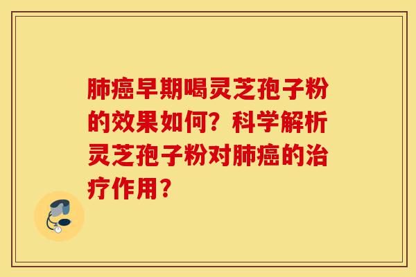 肺癌早期喝灵芝孢子粉的效果如何？科学解析灵芝孢子粉对肺癌的治疗作用？-第1张图片-灵芝之家