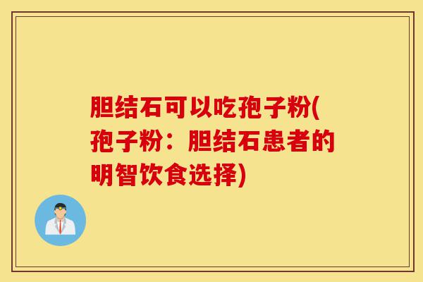 胆结石可以吃孢子粉(孢子粉:胆结石患者的明智饮食选择)-第1张图片-灵芝之家 胆结石可以吃孢子粉(孢子粉:胆结石患者的明智饮食选择)-第1张图片-灵芝之家