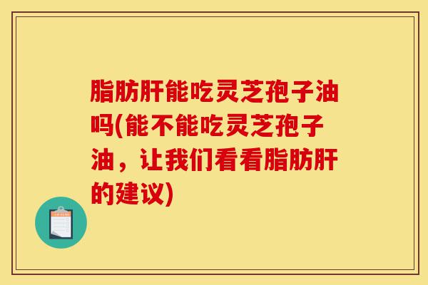 脂肪肝能吃灵芝孢子油吗(能不能吃灵芝孢子油,让我们看看脂肪肝的建议)-第1张图片-灵芝之家 脂肪肝能吃灵芝孢子油吗(能不能吃灵芝孢子油,让我们看看脂肪肝的建议)-第1张图片-灵芝之家