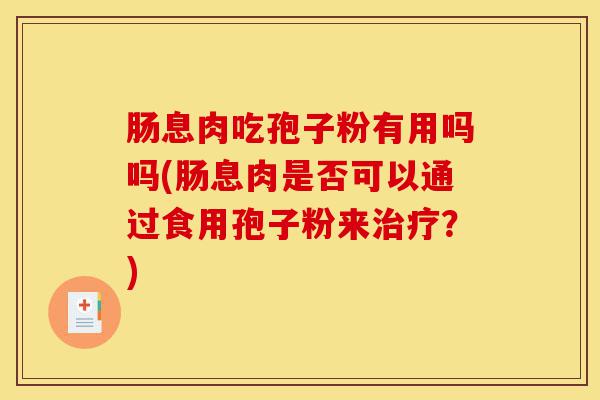 肠息肉吃孢子粉有用吗吗(肠息肉是否可以通过食用孢子粉来治疗?)-第1张图片-灵芝之家 肠息肉吃孢子粉有用吗吗(肠息肉是否可以通过食用孢子粉来治疗?)-第1张图片-灵芝之家