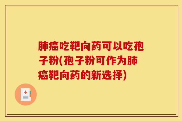 肺癌吃靶向药可以吃孢子粉(孢子粉可作为肺癌靶向药的新选择)-第1张图片-灵芝之家 肺癌吃靶向药可以吃孢子粉(孢子粉可作为肺癌靶向药的新选择)-第1张图片-灵芝之家
