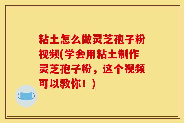 粘土怎么做灵芝孢子粉视频(学会用粘土制作灵芝孢子粉,这个视频可以教你!)-第1张图片-灵芝之家 粘土怎么做灵芝孢子粉视频(学会用粘土制作灵芝孢子粉,这个视频可以教你!)-第1张图片-灵芝之家