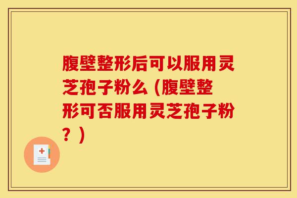 腹壁整形后可以服用灵芝孢子粉么 (腹壁整形可否服用灵芝孢子粉?)-第1张图片-灵芝之家 腹壁整形后可以服用灵芝孢子粉么 (腹壁整形可否服用灵芝孢子粉?)-第1张图片-灵芝之家