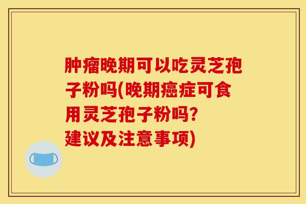 肿瘤晚期可以吃灵芝孢子粉吗(晚期癌症可食用灵芝孢子粉吗? 建议及注意事项)-第1张图片-灵芝之家 肿瘤晚期可以吃灵芝孢子粉吗(晚期癌症可食用灵芝孢子粉吗? 建议及注意事项)-第1张图片-灵芝之家