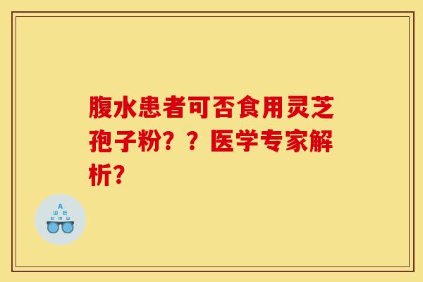 腹水患者可否食用灵芝孢子粉??医学专家解析?-第1张图片-灵芝之家 腹水患者可否食用灵芝孢子粉??医学专家解析?-第1张图片-灵芝之家