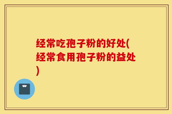 经常吃孢子粉的好处(经常食用孢子粉的益处)-第1张图片-灵芝之家 经常吃孢子粉的好处(经常食用孢子粉的益处)-第1张图片-灵芝之家