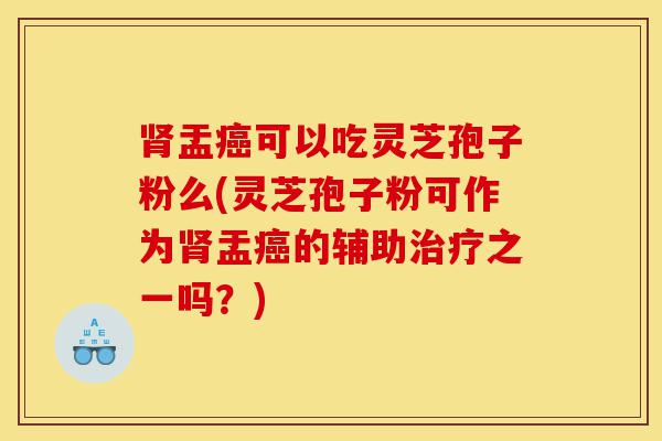 肾盂癌可以吃灵芝孢子粉么(灵芝孢子粉可作为肾盂癌的辅助治疗之一吗?)-第1张图片-灵芝之家 肾盂癌可以吃灵芝孢子粉么(灵芝孢子粉可作为肾盂癌的辅助治疗之一吗?)-第1张图片-灵芝之家