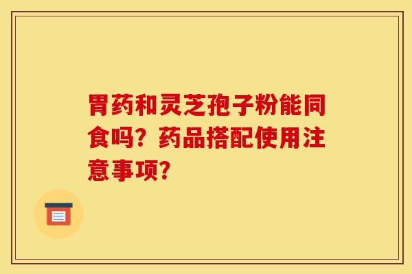 胃药和灵芝孢子粉能同食吗?药品搭配使用注意事项?-第1张图片-灵芝之家 胃药和灵芝孢子粉能同食吗?药品搭配使用注意事项?-第1张图片-灵芝之家