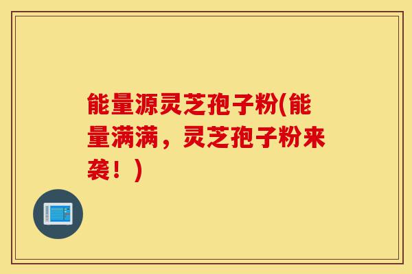 能量源灵芝孢子粉(能量满满,灵芝孢子粉来袭!)-第1张图片-灵芝之家 能量源灵芝孢子粉(能量满满,灵芝孢子粉来袭!)-第1张图片-灵芝之家
