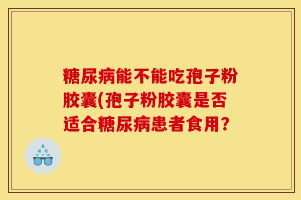 糖尿病能不能吃孢子粉胶囊(孢子粉胶囊是否适合糖尿病患者食用?-第1张图片-灵芝之家 糖尿病能不能吃孢子粉胶囊(孢子粉胶囊是否适合糖尿病患者食用?-第1张图片-灵芝之家