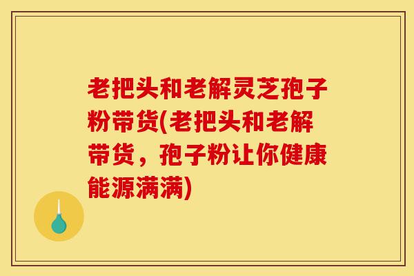 老把头和老解灵芝孢子粉带货(老把头和老解带货,孢子粉让你健康能源满满)-第1张图片-灵芝之家 老把头和老解灵芝孢子粉带货(老把头和老解带货,孢子粉让你健康能源满满)-第1张图片-灵芝之家