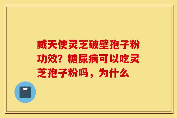 臧天使灵芝破壁孢子粉功效?糖尿病可以吃灵芝孢子粉吗,为什么-第1张图片-灵芝之家 臧天使灵芝破壁孢子粉功效?糖尿病可以吃灵芝孢子粉吗,为什么-第1张图片-灵芝之家