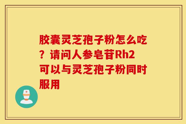 胶囊灵芝孢子粉怎么吃?请问人参皂苷Rh2可以与灵芝孢子粉同时服用-第1张图片-灵芝之家 胶囊灵芝孢子粉怎么吃?请问人参皂苷Rh2可以与灵芝孢子粉同时服用-第1张图片-灵芝之家
