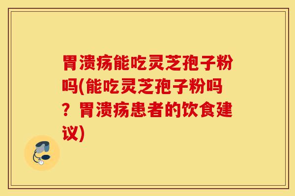 胃溃疡能吃灵芝孢子粉吗(能吃灵芝孢子粉吗?胃溃疡患者的饮食建议)-第1张图片-灵芝之家 胃溃疡能吃灵芝孢子粉吗(能吃灵芝孢子粉吗?胃溃疡患者的饮食建议)-第1张图片-灵芝之家