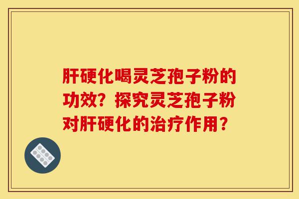 肝硬化喝灵芝孢子粉的功效？探究灵芝孢子粉对肝硬化的治疗作用？-第1张图片-灵芝之家