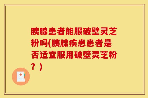 胰腺患者能服破壁灵芝粉吗(胰腺疾患患者是否适宜服用破壁灵芝粉?)-第1张图片-灵芝之家 胰腺患者能服破壁灵芝粉吗(胰腺疾患患者是否适宜服用破壁灵芝粉?)-第1张图片-灵芝之家