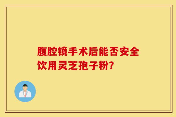 腹腔镜手术后能否安全饮用灵芝孢子粉?-第1张图片-灵芝之家 腹腔镜手术后能否安全饮用灵芝孢子粉?-第1张图片-灵芝之家