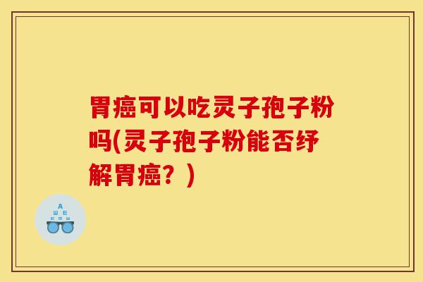 胃癌可以吃灵子孢子粉吗(灵子孢子粉能否纾解胃癌？)-第1张图片-灵芝之家