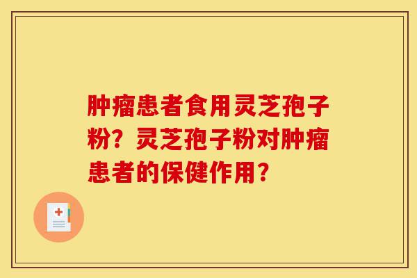 肿瘤患者食用灵芝孢子粉?灵芝孢子粉对肿瘤患者的保健作用?-第1张图片-灵芝之家 肿瘤患者食用灵芝孢子粉?灵芝孢子粉对肿瘤患者的保健作用?-第1张图片-灵芝之家