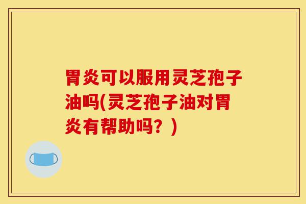 胃炎可以服用灵芝孢子油吗(灵芝孢子油对胃炎有帮助吗?)-第1张图片-灵芝之家 胃炎可以服用灵芝孢子油吗(灵芝孢子油对胃炎有帮助吗?)-第1张图片-灵芝之家