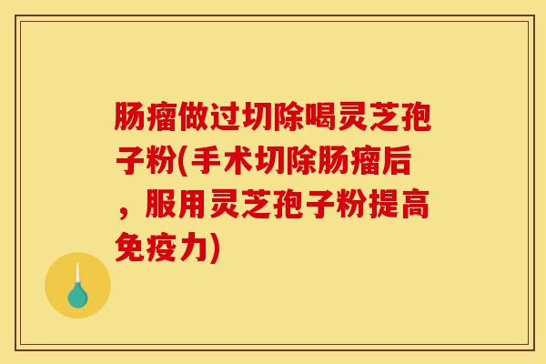 肠瘤做过切除喝灵芝孢子粉(手术切除肠瘤后,服用灵芝孢子粉提高免疫力)-第1张图片-灵芝之家 肠瘤做过切除喝灵芝孢子粉(手术切除肠瘤后,服用灵芝孢子粉提高免疫力)-第1张图片-灵芝之家