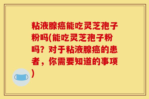 粘液腺癌能吃灵芝孢子粉吗(能吃灵芝孢子粉吗?对于粘液腺癌的患者,你需要知道的事项)-第1张图片-灵芝之家 粘液腺癌能吃灵芝孢子粉吗(能吃灵芝孢子粉吗?对于粘液腺癌的患者,你需要知道的事项)-第1张图片-灵芝之家