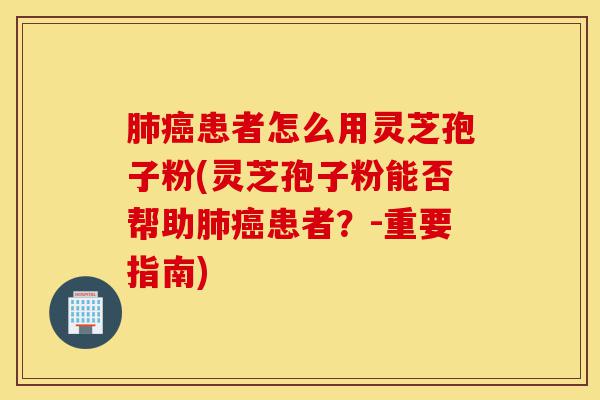 肺癌患者怎么用灵芝孢子粉(灵芝孢子粉能否帮助肺癌患者?-重要指南)-第1张图片-灵芝之家 肺癌患者怎么用灵芝孢子粉(灵芝孢子粉能否帮助肺癌患者?-重要指南)-第1张图片-灵芝之家