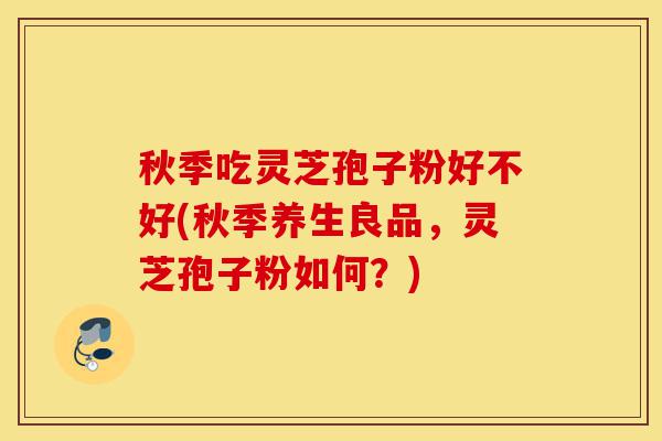 秋季吃灵芝孢子粉好不好(秋季养生良品，灵芝孢子粉如何？)-第1张图片-灵芝之家