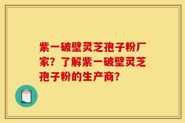 紫一破壁灵芝孢子粉厂家?了解紫一破壁灵芝孢子粉的生产商?-第1张图片-灵芝之家 紫一破壁灵芝孢子粉厂家?了解紫一破壁灵芝孢子粉的生产商?-第1张图片-灵芝之家