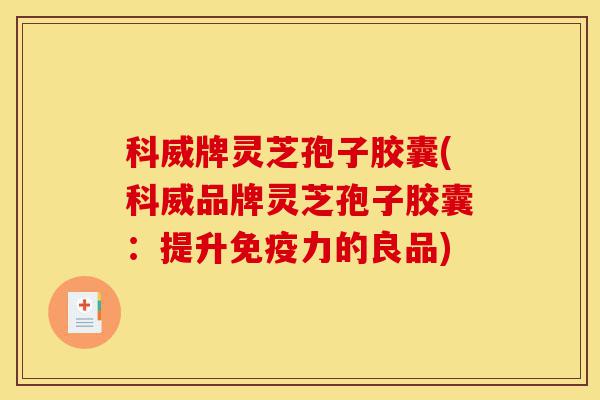 科威牌灵芝孢子胶囊(科威品牌灵芝孢子胶囊:提升免疫力的良品)-第1张图片-灵芝之家 科威牌灵芝孢子胶囊(科威品牌灵芝孢子胶囊:提升免疫力的良品)-第1张图片-灵芝之家