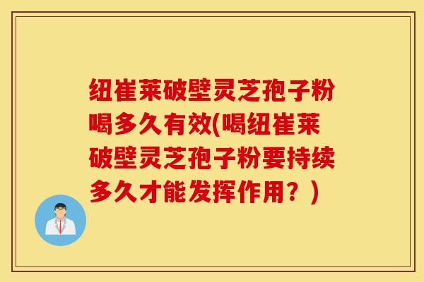 纽崔莱破壁灵芝孢子粉喝多久有效(喝纽崔莱破壁灵芝孢子粉要持续多久才能发挥作用?)-第1张图片-灵芝之家 纽崔莱破壁灵芝孢子粉喝多久有效(喝纽崔莱破壁灵芝孢子粉要持续多久才能发挥作用?)-第1张图片-灵芝之家
