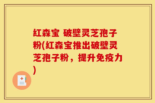 红森宝 破壁灵芝孢子粉(红森宝推出破壁灵芝孢子粉,提升免疫力)-第1张图片-灵芝之家 红森宝 破壁灵芝孢子粉(红森宝推出破壁灵芝孢子粉,提升免疫力)-第1张图片-灵芝之家