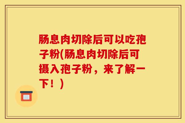 肠息肉切除后可以吃孢子粉(肠息肉切除后可摄入孢子粉,来了解一下!)-第1张图片-灵芝之家 肠息肉切除后可以吃孢子粉(肠息肉切除后可摄入孢子粉,来了解一下!)-第1张图片-灵芝之家